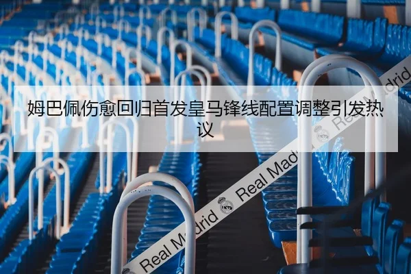 姆巴佩伤愈回归首发皇马锋线配置调整引发热议