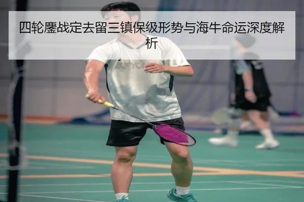四轮鏖战定去留三镇保级形势与海牛命运深度解析